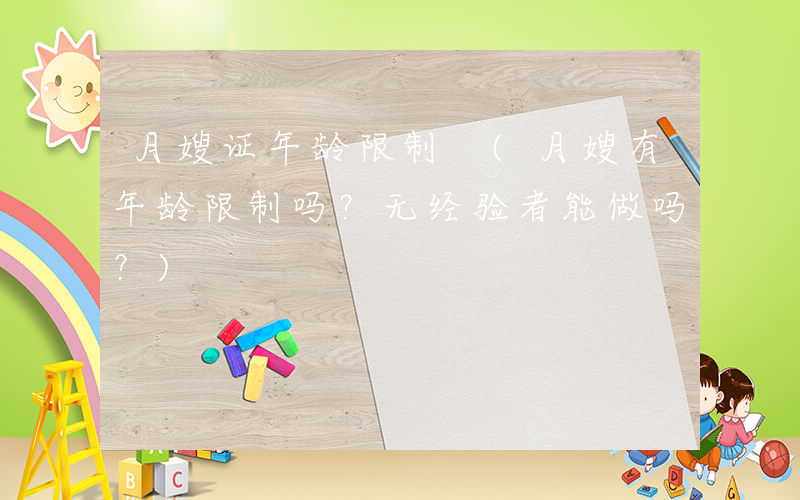 月嫂证年龄限制 (月嫂有年龄限制吗？无经验者能做吗？)